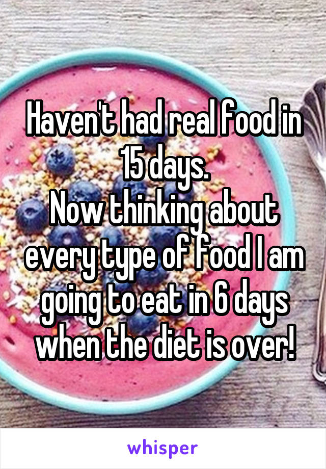 Haven't had real food in 15 days.
Now thinking about every type of food I am going to eat in 6 days when the diet is over!