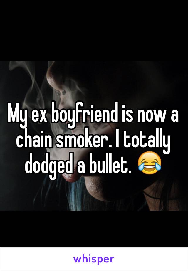 My ex boyfriend is now a chain smoker. I totally dodged a bullet. 😂