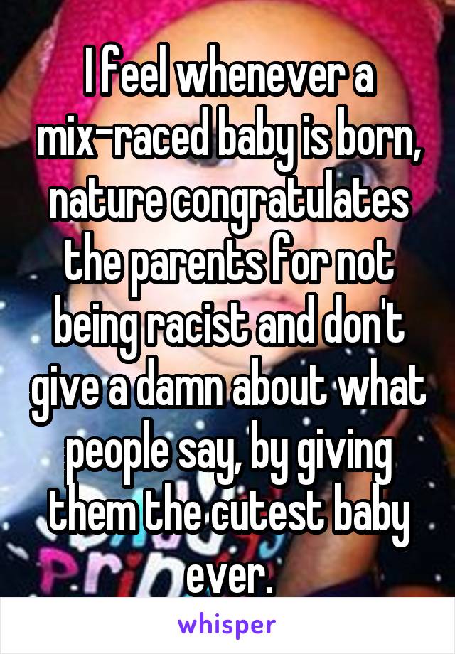 I feel whenever a mix-raced baby is born, nature congratulates the parents for not being racist and don't give a damn about what people say, by giving them the cutest baby ever.