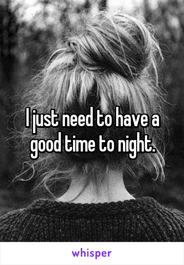 I just need to have a good time to night.