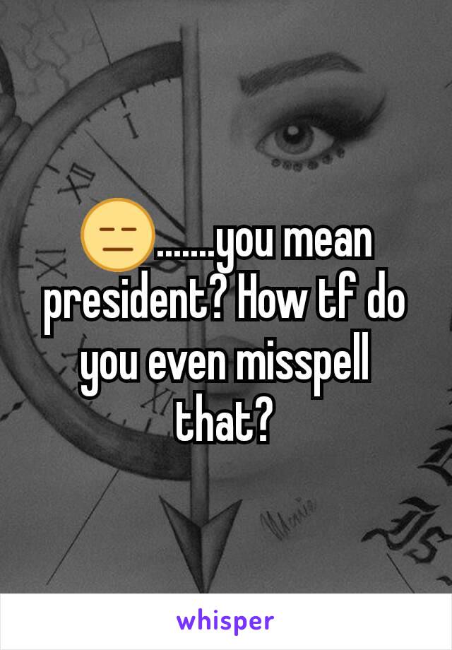 😑.......you mean president? How tf do you even misspell that?