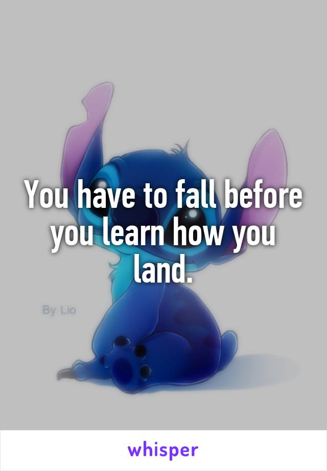 You have to fall before you learn how you land.