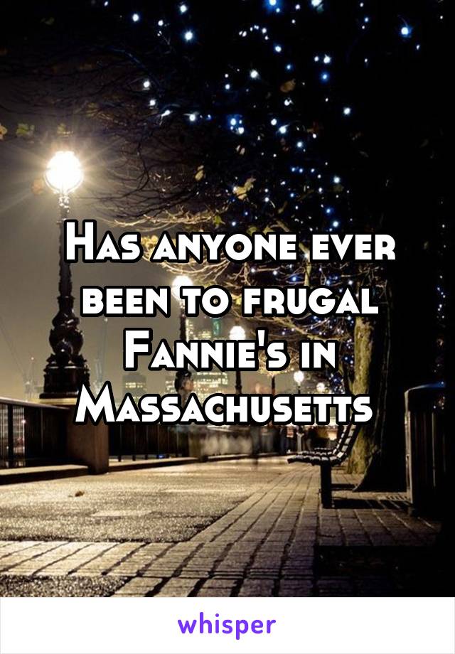 Has anyone ever been to frugal Fannie's in Massachusetts 