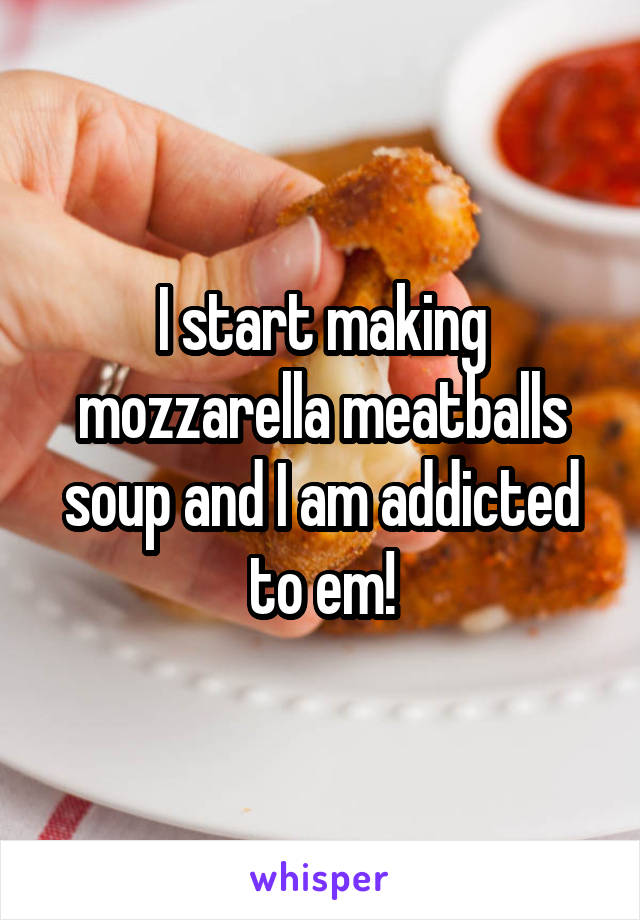 I start making mozzarella meatballs soup and I am addicted to em!