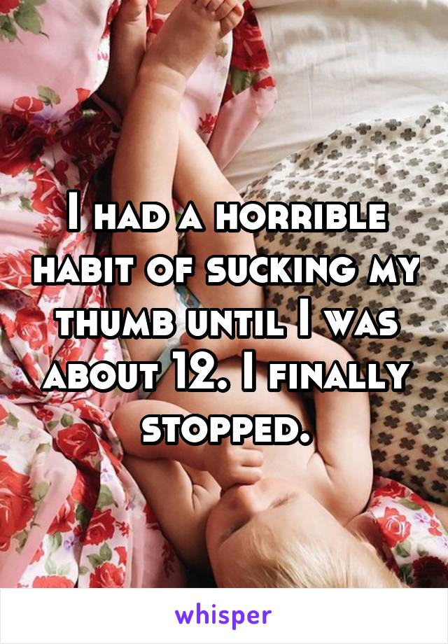 I had a horrible habit of sucking my thumb until I was about 12. I finally stopped.