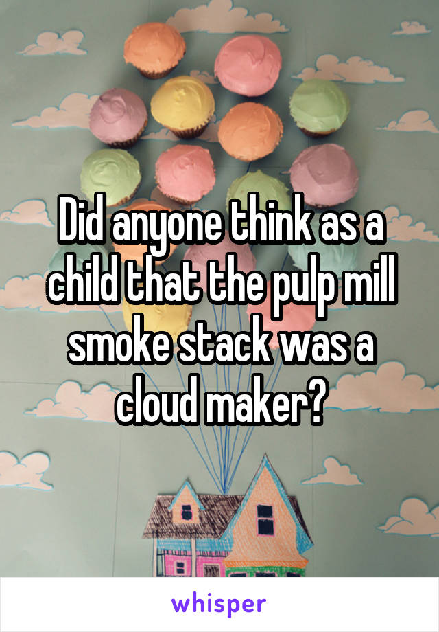 Did anyone think as a child that the pulp mill smoke stack was a cloud maker?