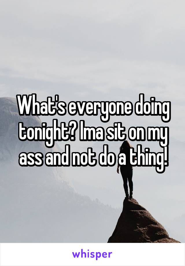 What's everyone doing tonight? Ima sit on my ass and not do a thing!