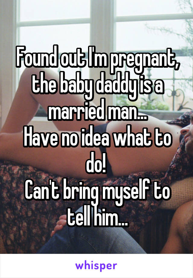 Found out I'm pregnant, the baby daddy is a married man...
Have no idea what to do! 
Can't bring myself to tell him...