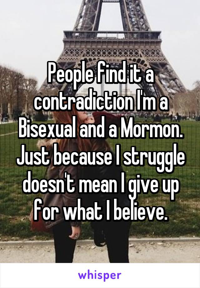 People find it a contradiction I'm a Bisexual and a Mormon. Just because I struggle doesn't mean I give up for what I believe.