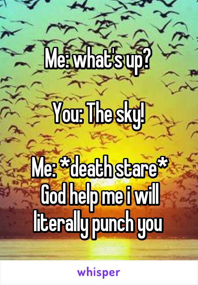 Me: what's up? 

You: The sky! 

Me: *death stare* God help me i will literally punch you 