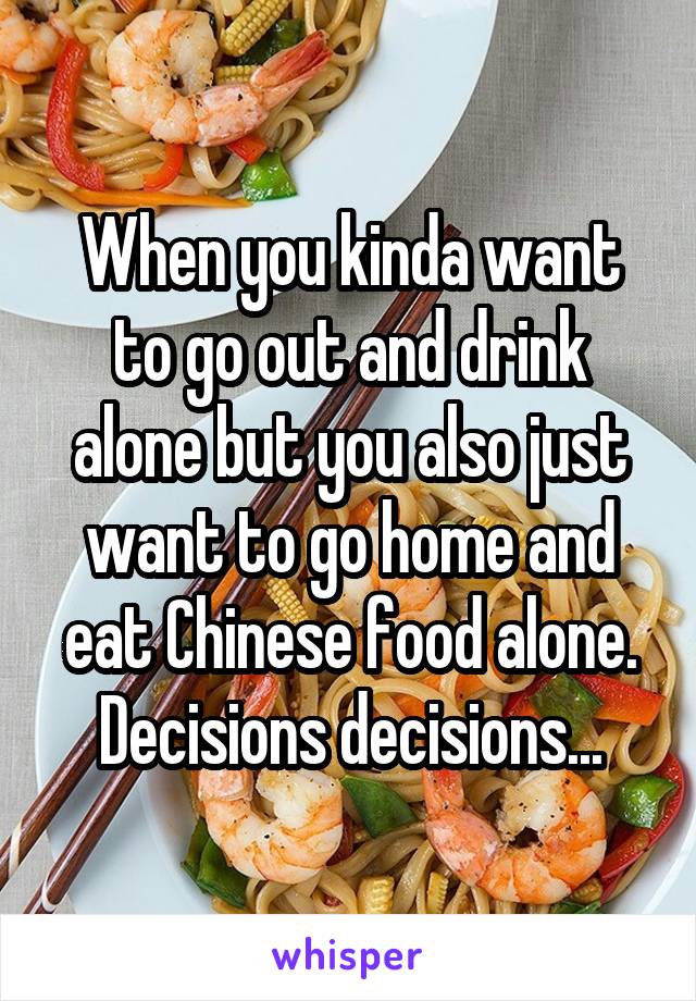 When you kinda want to go out and drink alone but you also just want to go home and eat Chinese food alone. Decisions decisions...