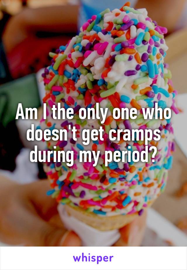 Am I the only one who doesn't get cramps during my period?