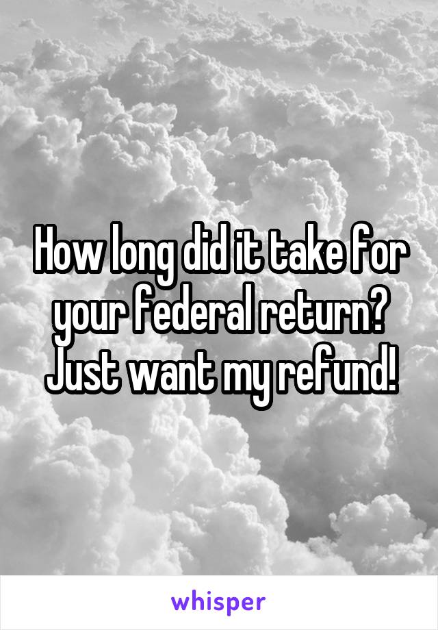 How long did it take for your federal return? Just want my refund!