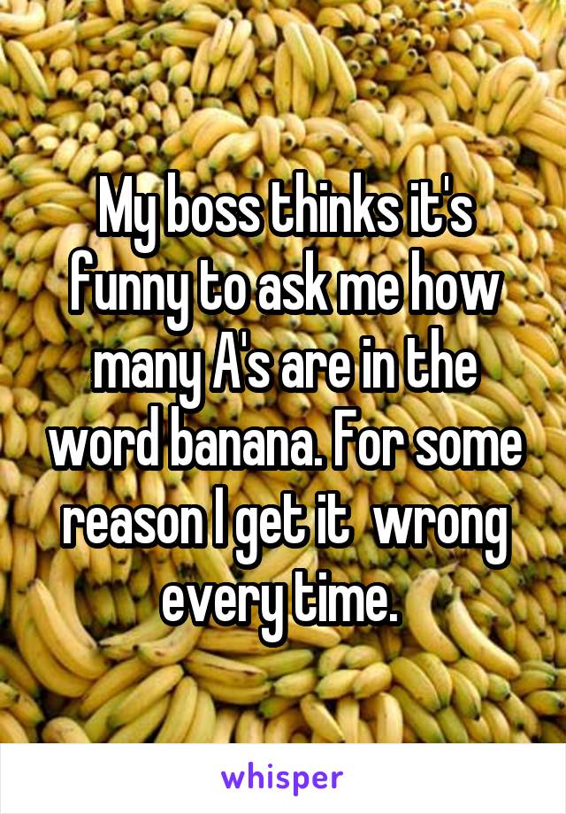 My boss thinks it's funny to ask me how many A's are in the word banana. For some reason I get it  wrong every time. 