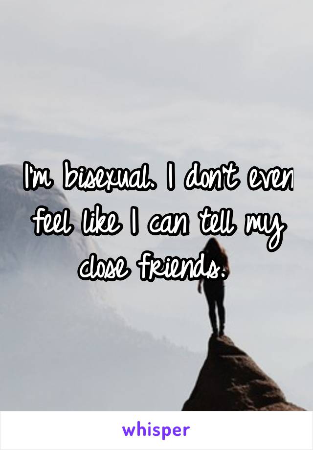 I'm bisexual. I don't even feel like I can tell my close friends. 