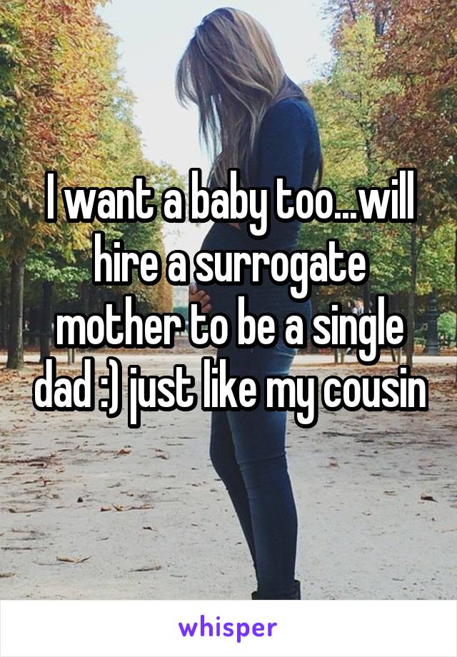 I want a baby too...will hire a surrogate mother to be a single dad :) just like my cousin 