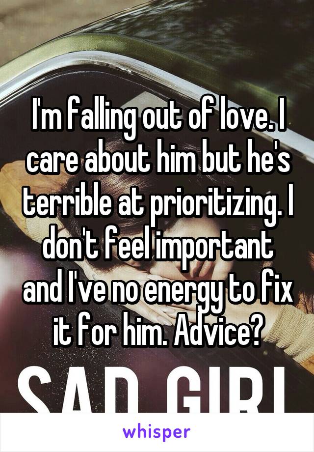 I'm falling out of love. I care about him but he's terrible at prioritizing. I don't feel important and I've no energy to fix it for him. Advice?