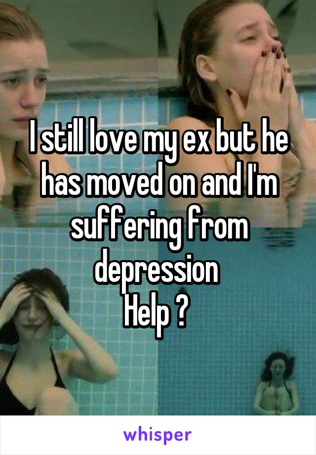 I still love my ex but he has moved on and I'm suffering from depression 
Help ? 