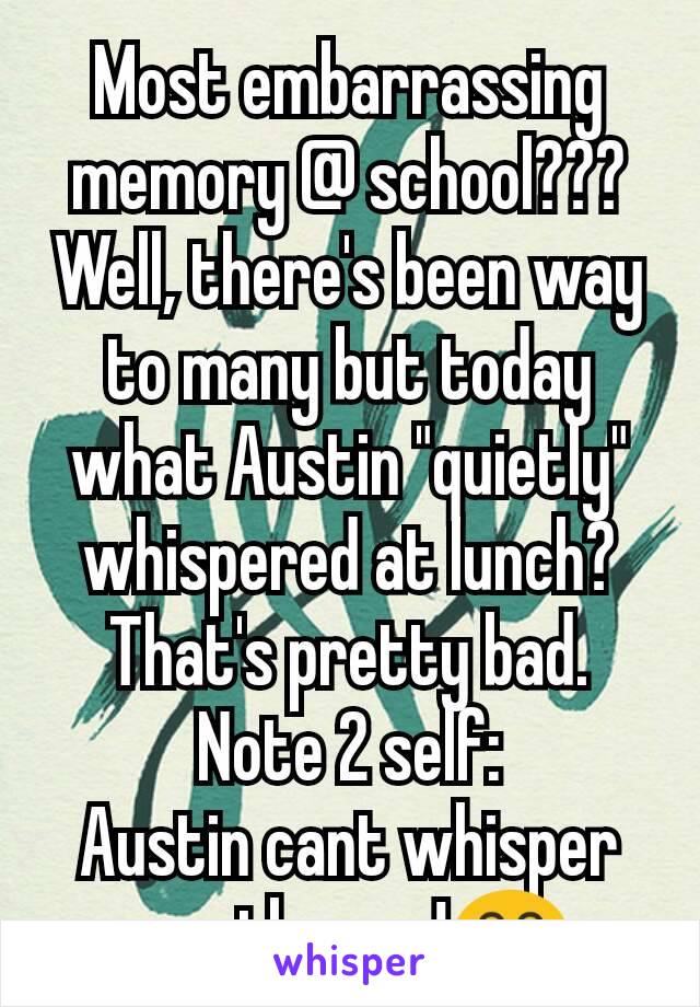 Most embarrassing memory @ school???
Well, there's been way to many but today what Austin "quietly" whispered at lunch?
That's pretty bad.
Note 2 self:
Austin cant whisper worth crap!😂