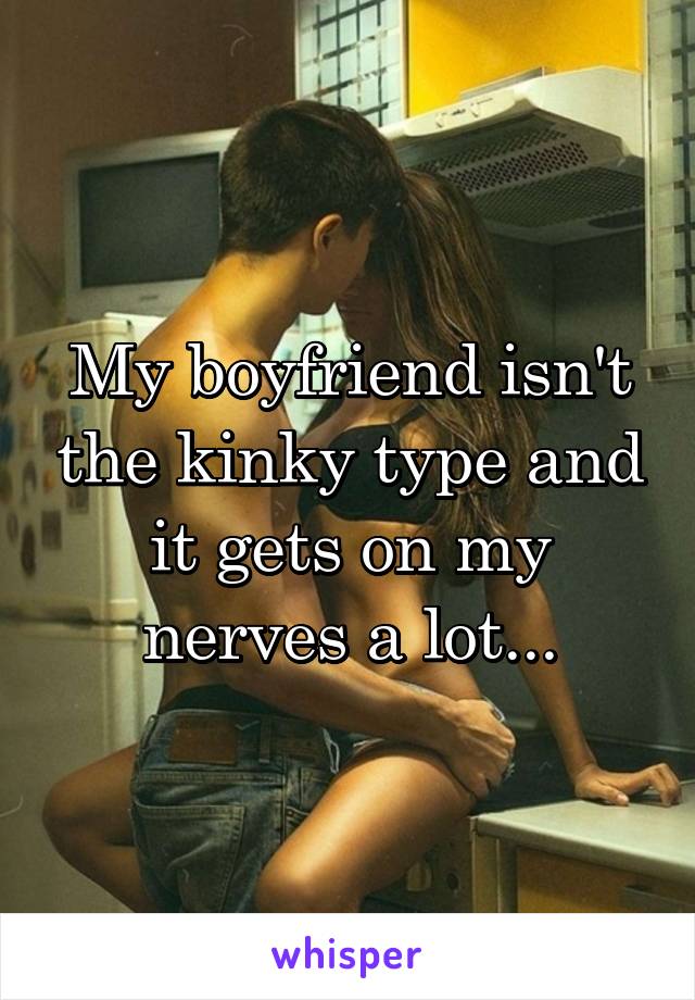 My boyfriend isn't the kinky type and it gets on my nerves a lot...