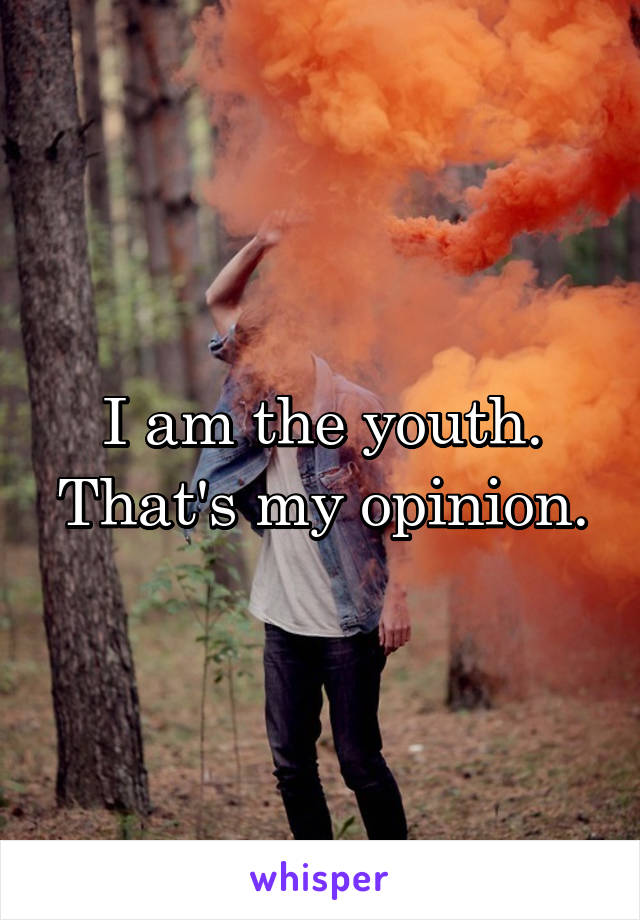 I am the youth. That's my opinion.