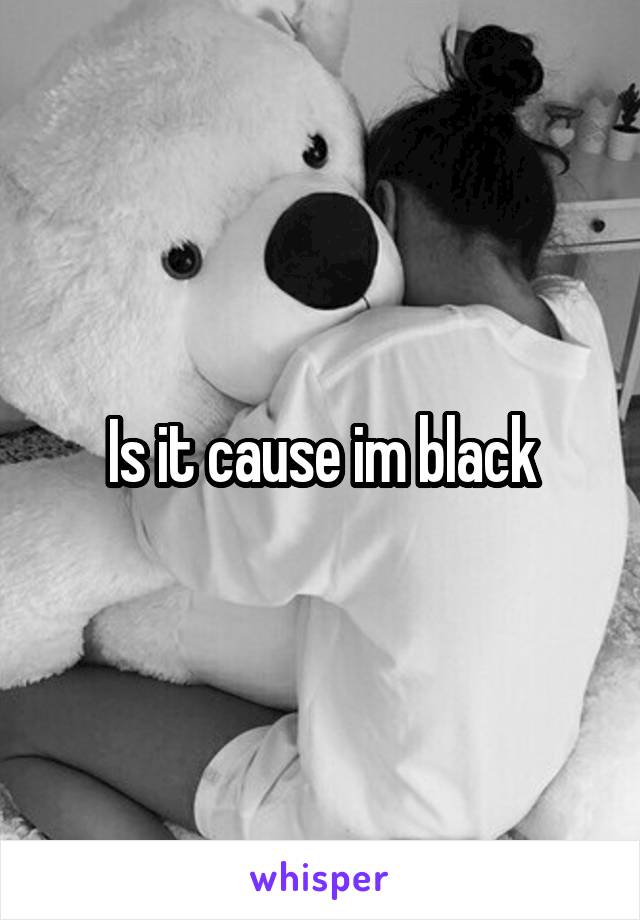 Is it cause im black