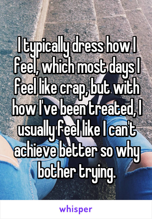 I typically dress how I feel, which most days I feel like crap, but with how I've been treated, I usually feel like I can't achieve better so why bother trying.