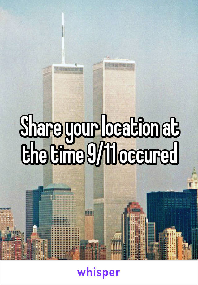 Share your location at the time 9/11 occured