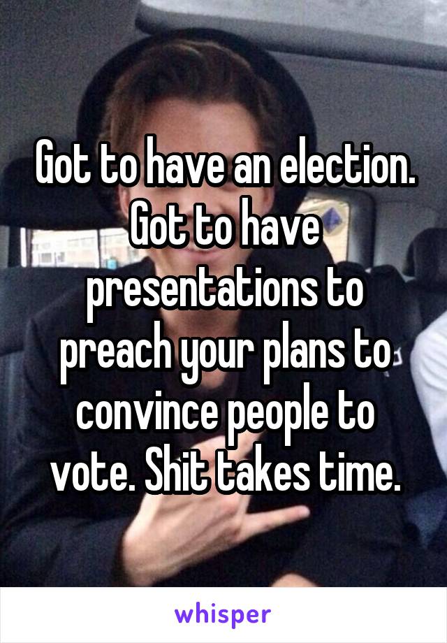 Got to have an election. Got to have presentations to preach your plans to convince people to vote. Shit takes time.