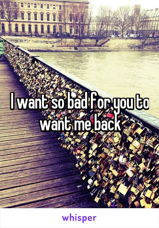 I want so bad for you to want me back