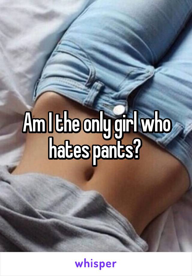 Am I the only girl who hates pants? 