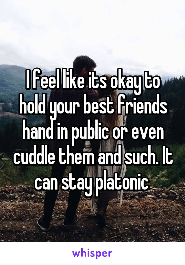 I feel like its okay to hold your best friends hand in public or even cuddle them and such. It can stay platonic 