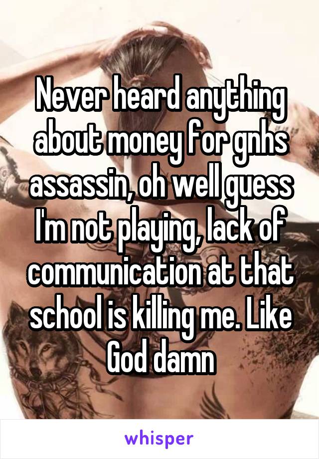 Never heard anything about money for gnhs assassin, oh well guess I'm not playing, lack of communication at that school is killing me. Like God damn