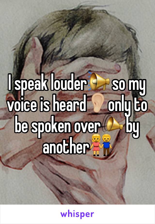 I speak louder📢 so my voice is heard👂🏼only to be spoken over📣 by another👫