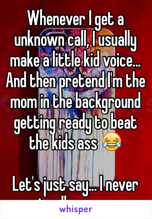 Whenever I get a unknown call, I usually make a little kid voice... And then pretend I'm the mom in the background getting ready to beat the kids ass 😂

Let's just say... I never get calls anymore