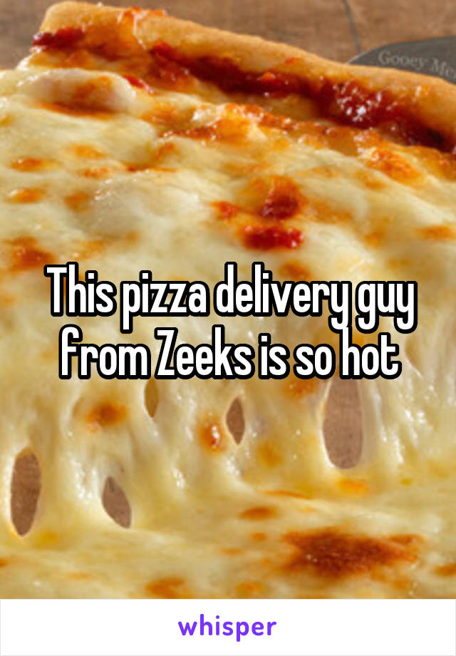 This pizza delivery guy from Zeeks is so hot