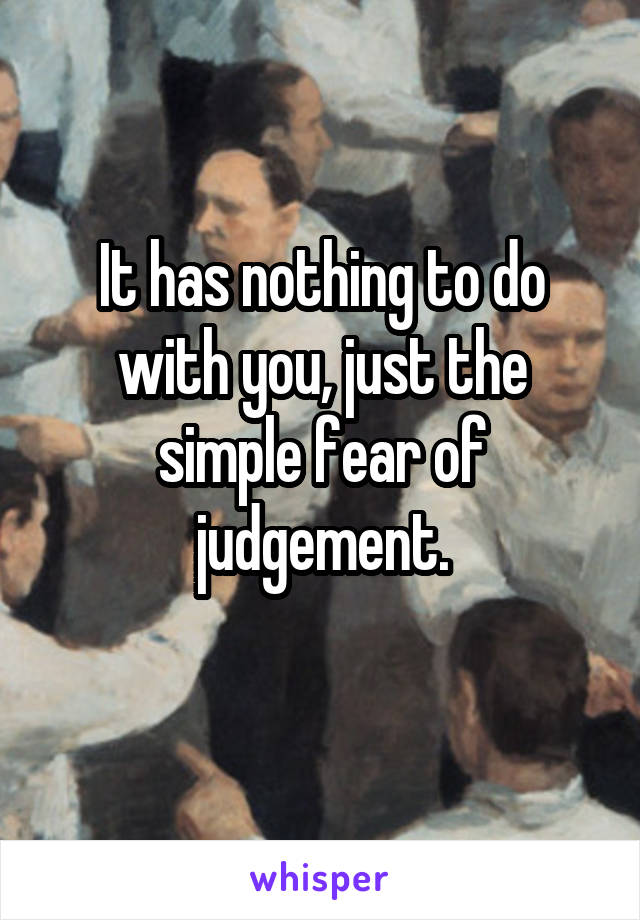 It has nothing to do with you, just the simple fear of judgement.
