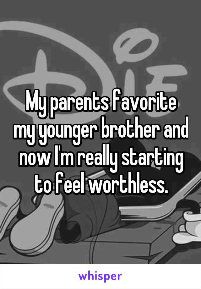 My parents favorite my younger brother and now I'm really starting to feel worthless.