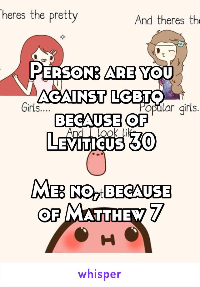 Person: are you against lgbtq because of Leviticus 30

Me: no, because of Matthew 7