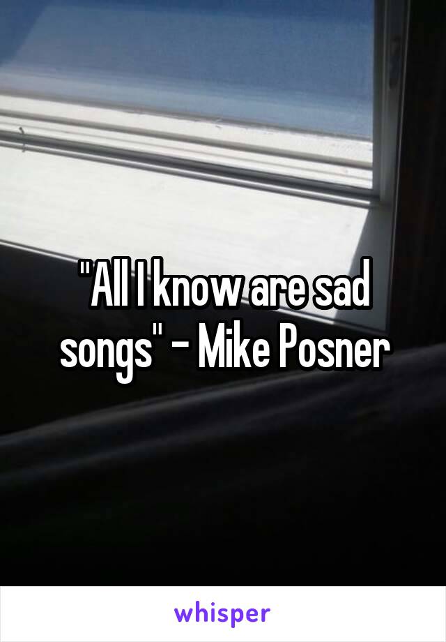 "All I know are sad songs" - Mike Posner