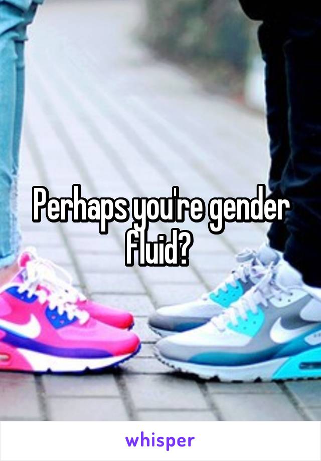 Perhaps you're gender fluid? 