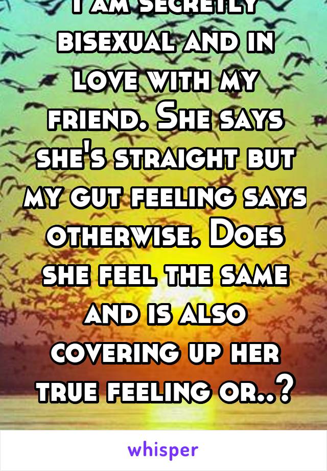 I am secretly bisexual and in love with my friend. She says she's straight but my gut feeling says otherwise. Does she feel the same and is also covering up her true feeling or..?

I'm terrified. 