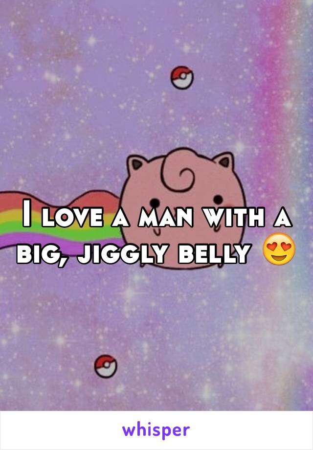 I love a man with a big, jiggly belly 😍