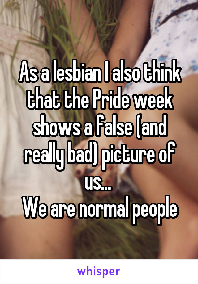 As a lesbian I also think that the Pride week shows a false (and really bad) picture of us... 
We are normal people