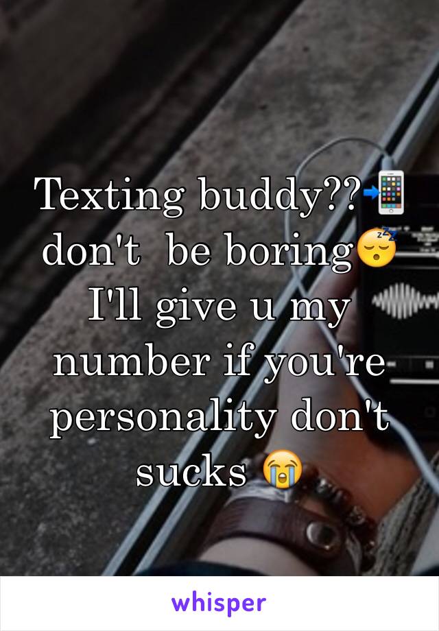 Texting buddy??📲don't  be boring😴 I'll give u my number if you're personality don't sucks 😭