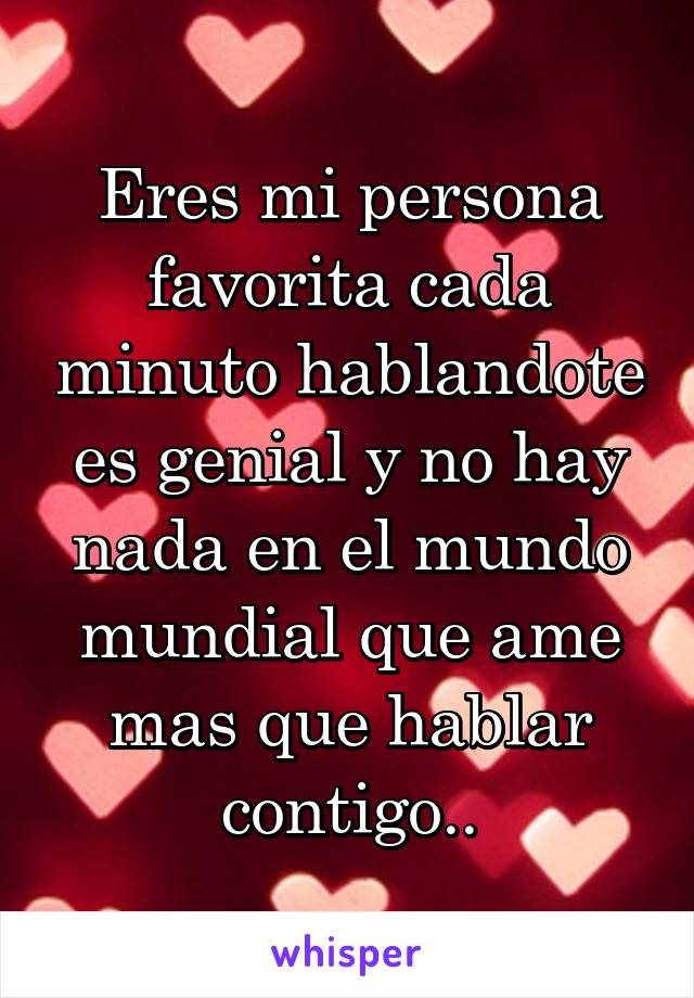 Eres mi persona favorita cada minuto hablandote es genial y no hay nada en el mundo mundial que ame mas que hablar contigo..