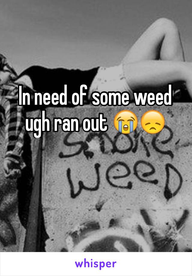 In need of some weed ugh ran out 😭😞