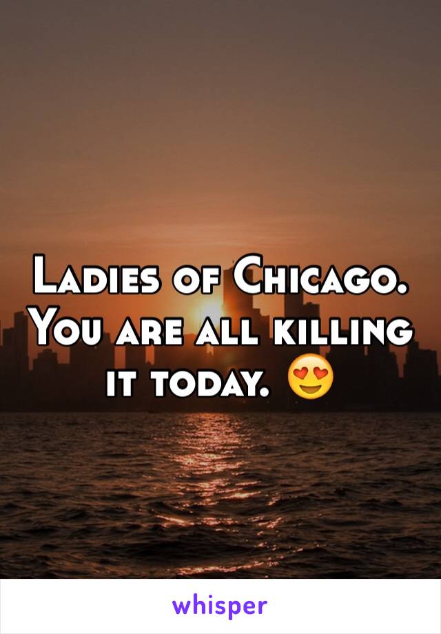 Ladies of Chicago. You are all killing it today. 😍