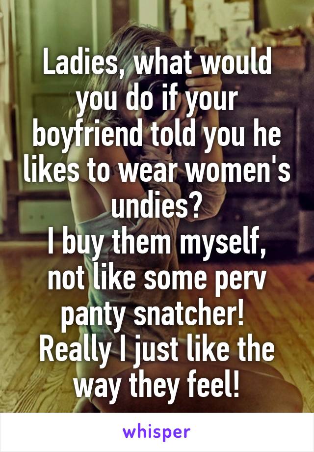 Ladies, what would you do if your boyfriend told you he likes to wear women's undies?
I buy them myself, not like some perv panty snatcher! 
Really I just like the way they feel!