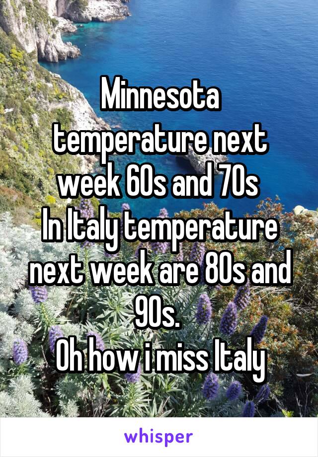 Minnesota temperature next week 60s and 70s 
In Italy temperature next week are 80s and 90s. 
Oh how i miss Italy